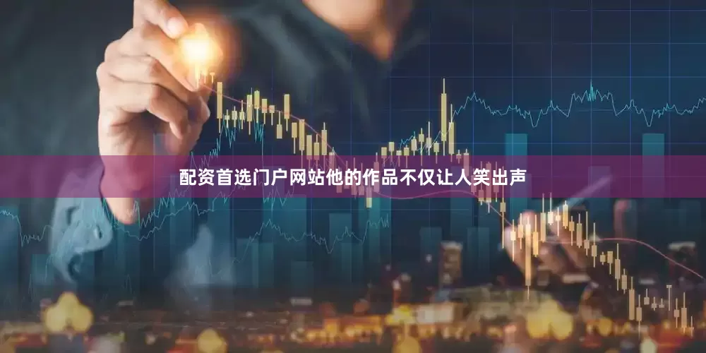 配资首选门户网站他的作品不仅让人笑出声