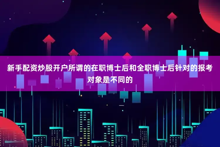 新手配资炒股开户所谓的在职博士后和全职博士后针对的报考对象是不同的