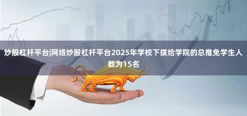 炒股杠杆平台|网络炒股杠杆平台2025年学校下拨给学院的总推免学生人数为15名