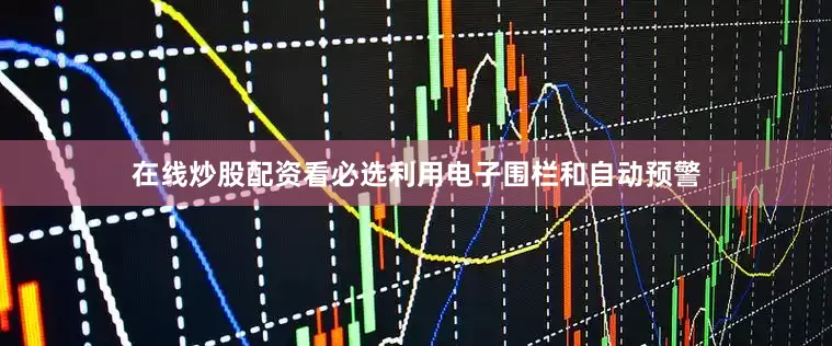 在线炒股配资看必选利用电子围栏和自动预警