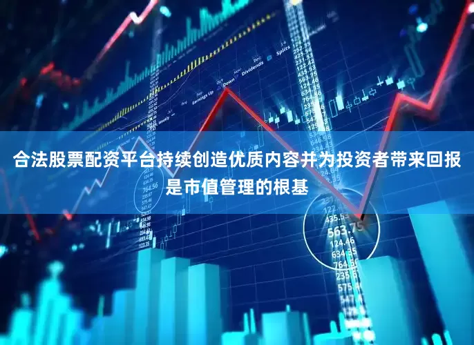 合法股票配资平台持续创造优质内容并为投资者带来回报是市值管理的根基
