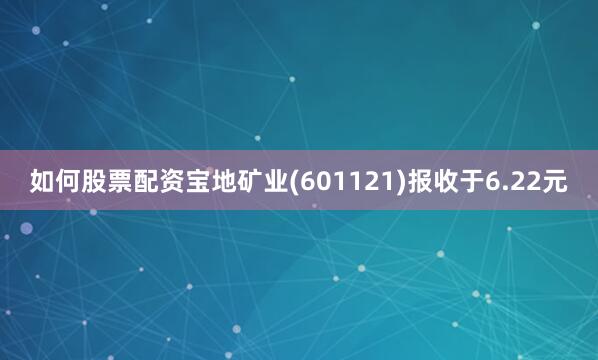 如何股票配资宝地矿业(601121)报收于6.22元