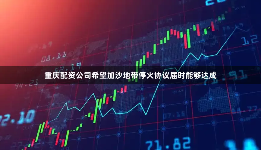 重庆配资公司希望加沙地带停火协议届时能够达成