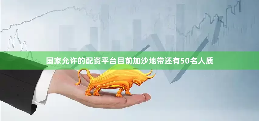 国家允许的配资平台目前加沙地带还有50名人质