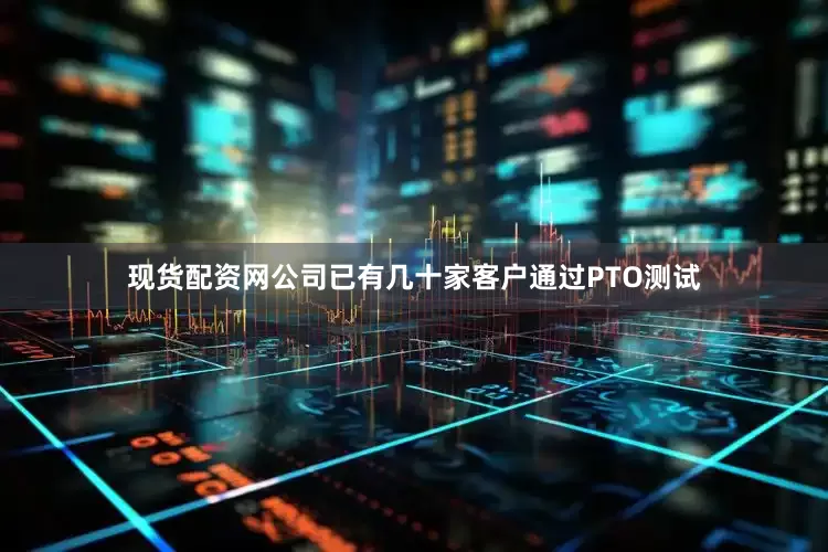 现货配资网公司已有几十家客户通过PTO测试
