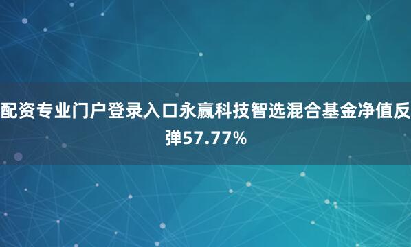 配资专业门户登录入口永赢科技智选混合基金净值反弹57.77%