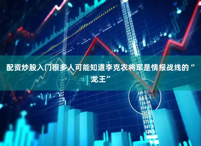 配资炒股入门很多人可能知道李克农将军是情报战线的“龙王”