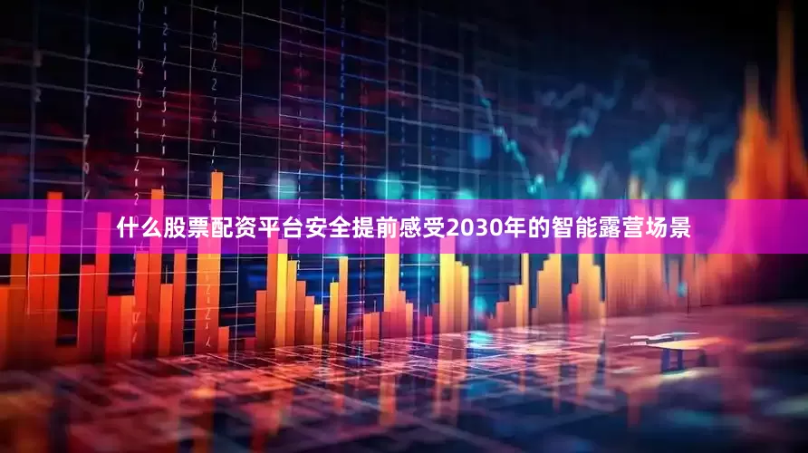 什么股票配资平台安全提前感受2030年的智能露营场景