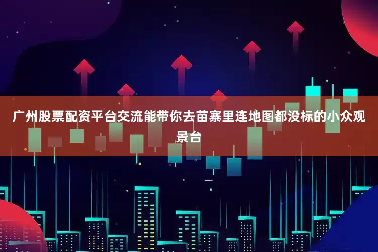 广州股票配资平台交流能带你去苗寨里连地图都没标的小众观景台