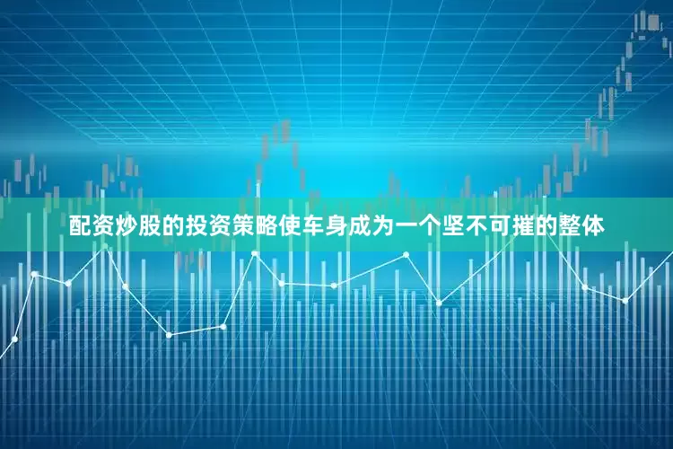 配资炒股的投资策略使车身成为一个坚不可摧的整体