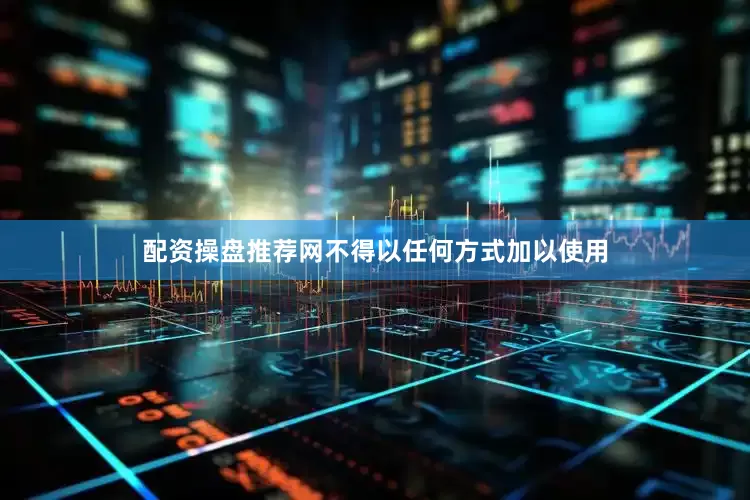 配资操盘推荐网不得以任何方式加以使用