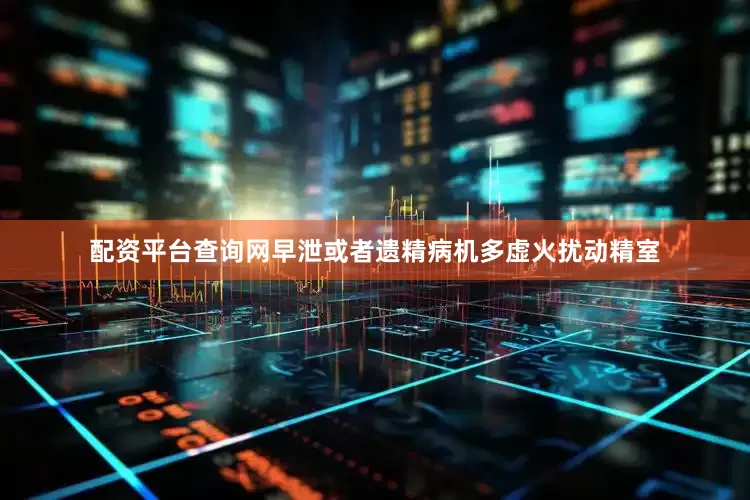 配资平台查询网早泄或者遗精病机多虚火扰动精室