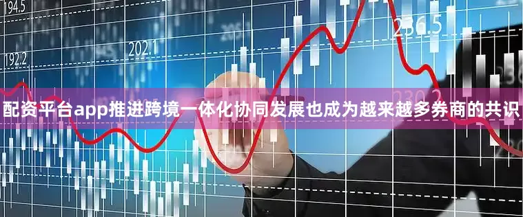 配资平台app推进跨境一体化协同发展也成为越来越多券商的共识