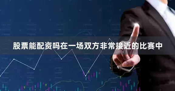 股票能配资吗在一场双方非常接近的比赛中