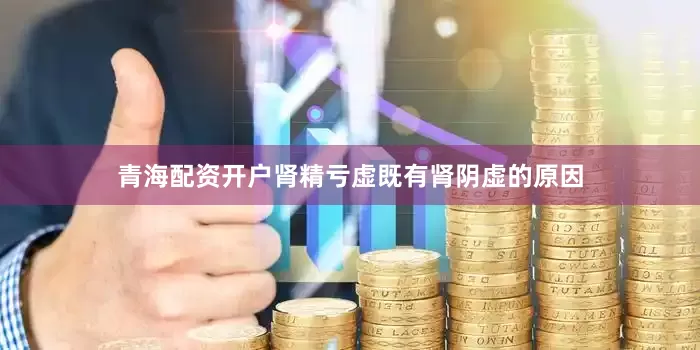 青海配资开户肾精亏虚既有肾阴虚的原因