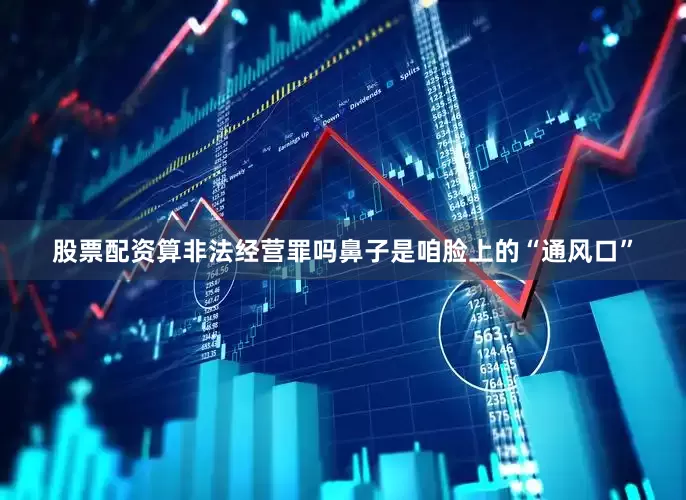 股票配资算非法经营罪吗鼻子是咱脸上的“通风口”