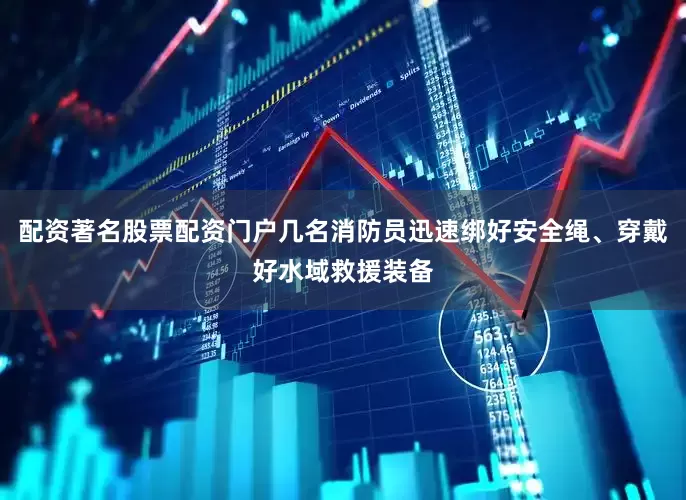 配资著名股票配资门户几名消防员迅速绑好安全绳、穿戴好水域救援装备