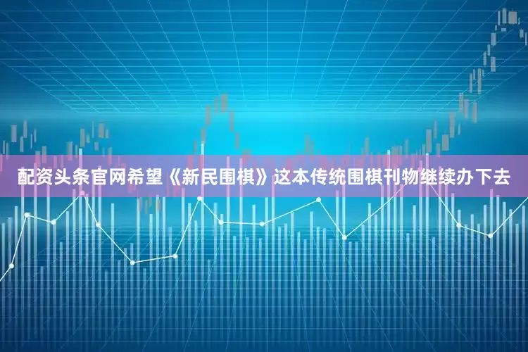 配资头条官网希望《新民围棋》这本传统围棋刊物继续办下去
