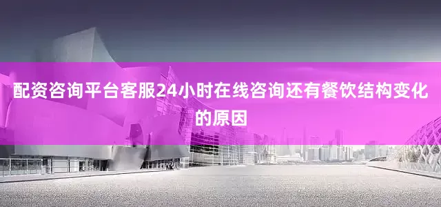 配资咨询平台客服24小时在线咨询还有餐饮结构变化的原因
