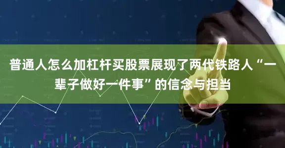 普通人怎么加杠杆买股票展现了两代铁路人“一辈子做好一件事”的信念与担当