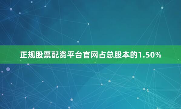 正规股票配资平台官网占总股本的1.50%