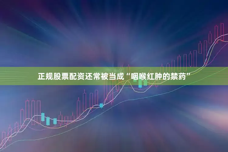 正规股票配资还常被当成“咽喉红肿的禁药”