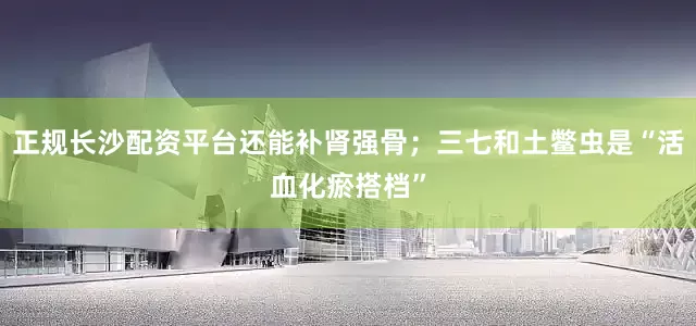 正规长沙配资平台还能补肾强骨；三七和土鳖虫是“活血化瘀搭档”